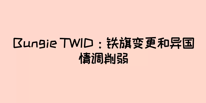 Bungie TWID：铁旗变更和异国情调削弱