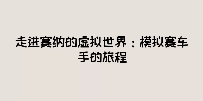 走进赛纳的虚拟世界：模拟赛车手的旅程