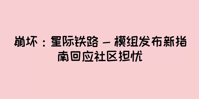 崩坏：星际铁路 - 模组发布新指南回应社区担忧