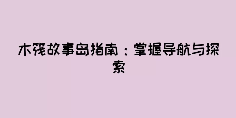 木筏故事岛指南：掌握导航与探索
