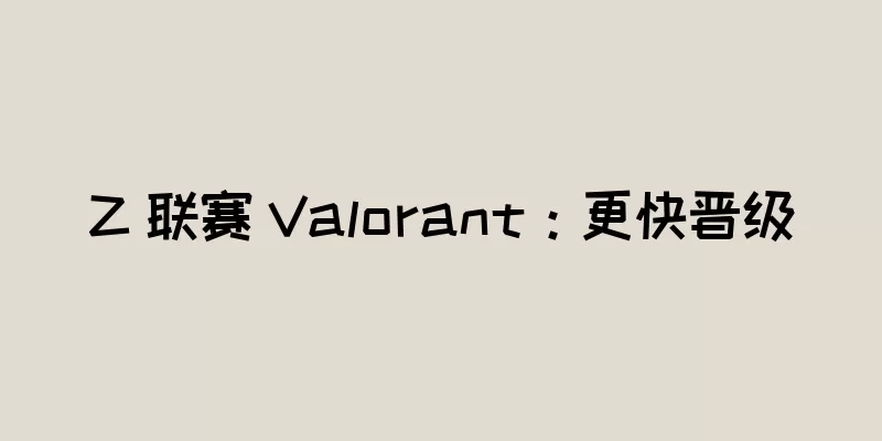 Z 联赛 Valorant：更快晋级