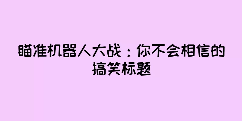 瞄准机器人大战：你不会相信的搞笑标题