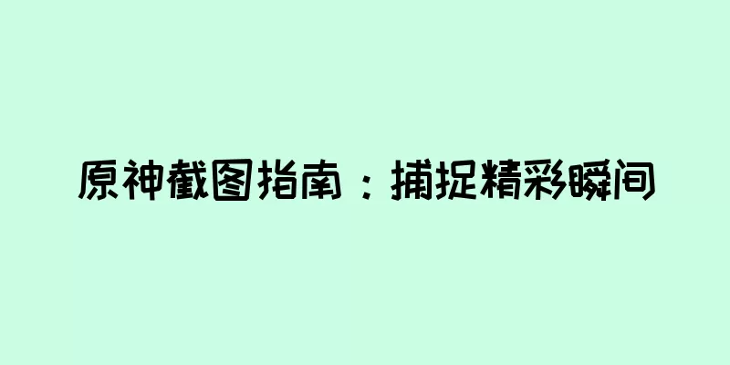 原神截图指南：捕捉精彩瞬间
