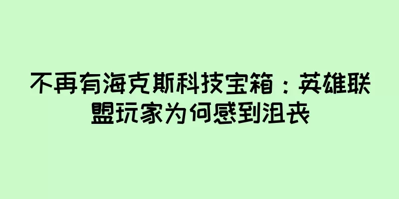 不再有海克斯科技宝箱：英雄联盟玩家为何感到沮丧