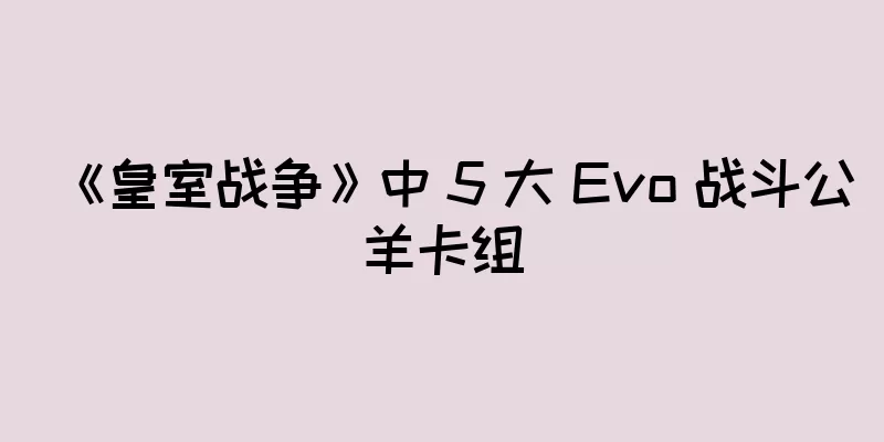 《皇室战争》中 5 大 Evo 战斗公羊卡组