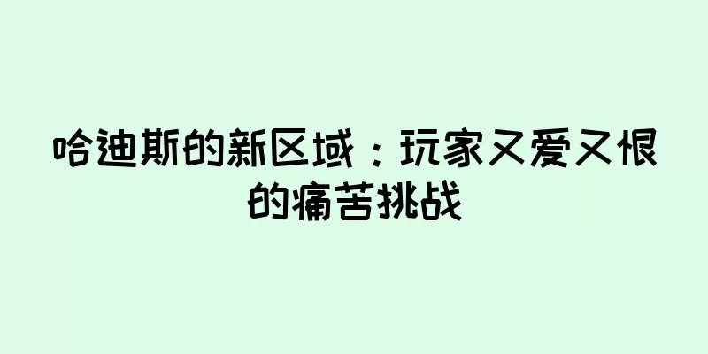 哈迪斯的新区域：玩家又爱又恨的痛苦挑战