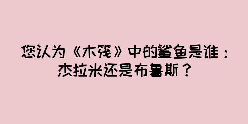 您认为《木筏》中的鲨鱼是谁：杰拉米还是布鲁斯？