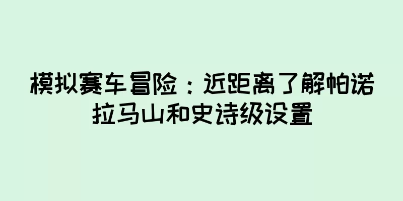 模拟赛车冒险：近距离了解帕诺拉马山和史诗级设置