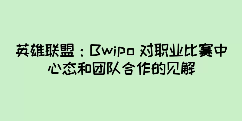 英雄联盟：Bwipo 对职业比赛中心态和团队合作的见解