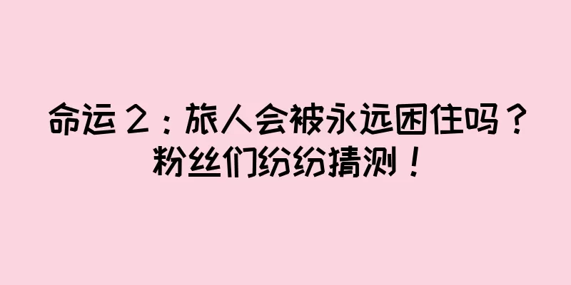 命运 2：旅人会被永远困住吗？粉丝们纷纷猜测！