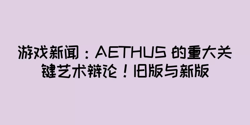 游戏新闻：AETHUS 的重大关键艺术辩论！旧版与新版