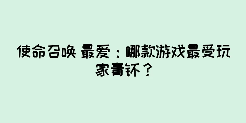 使命召唤 最爱：哪款游戏最受玩家青睐？