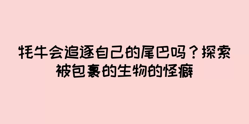 牦牛会追逐自己的尾巴吗？探索被包裹的生物的怪癖