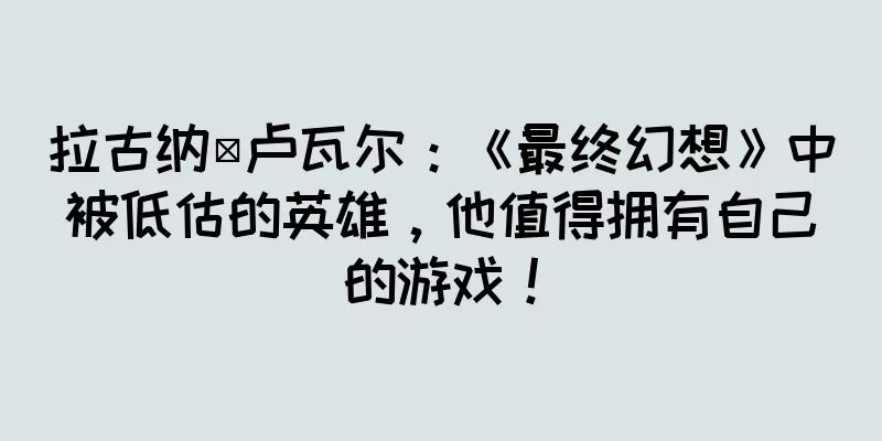 拉古纳·卢瓦尔：《最终幻想》中被低估的英雄，他值得拥有自己的游戏！