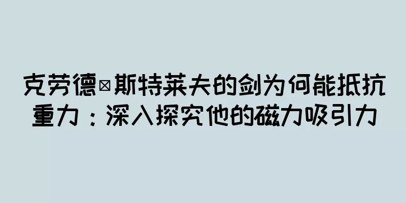 克劳德·斯特莱夫的剑为何能抵抗重力：深入探究他的磁力吸引力