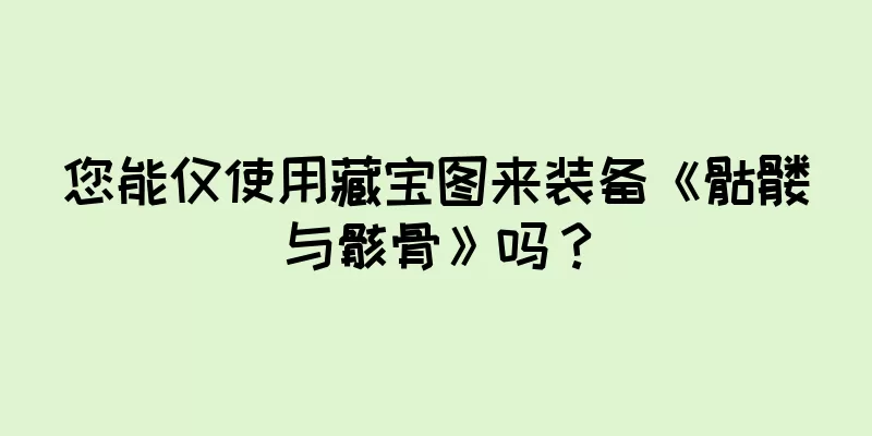 您能仅使用藏宝图来装备《骷髅与骸骨》吗？