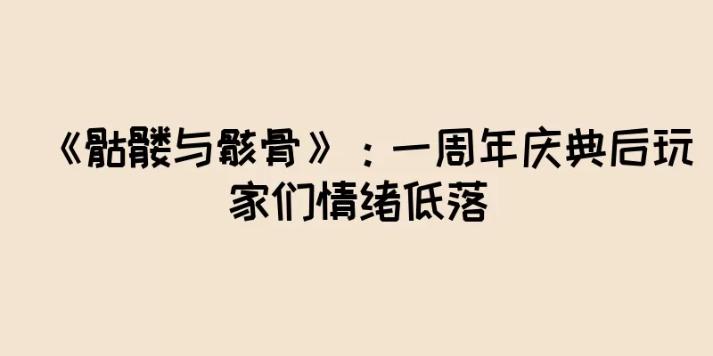《骷髅与骸骨》：一周年庆典后玩家们情绪低落