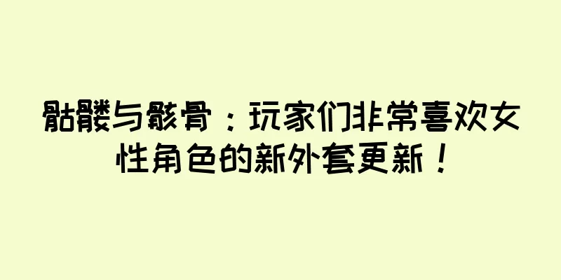 骷髅与骸骨：玩家们非常喜欢女性角色的新外套更新！