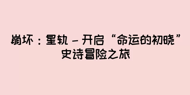 崩坏：星轨 – 开启“命运的初晓”史诗冒险之旅