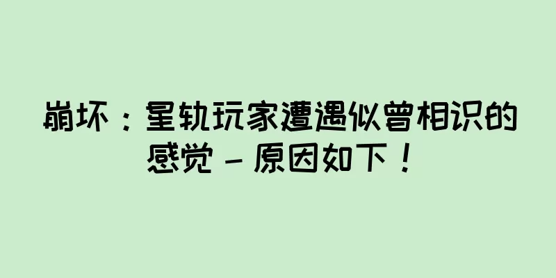 崩坏：星轨玩家遭遇似曾相识的感觉 – 原因如下！