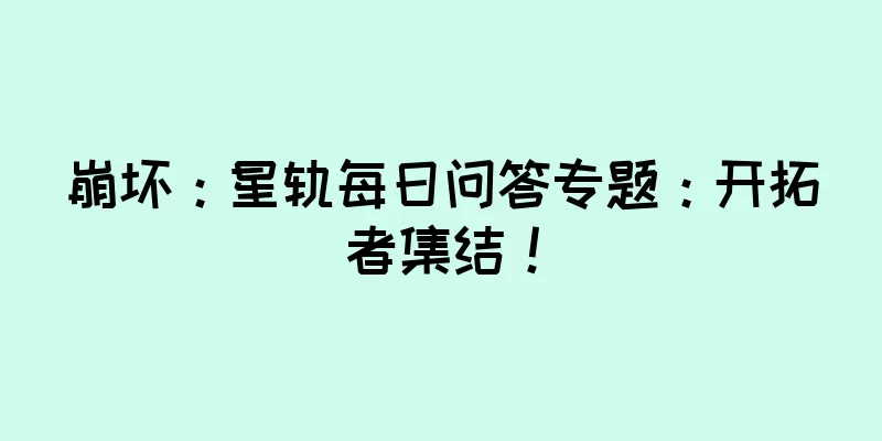 崩坏：星轨每日问答专题：开拓者集结！