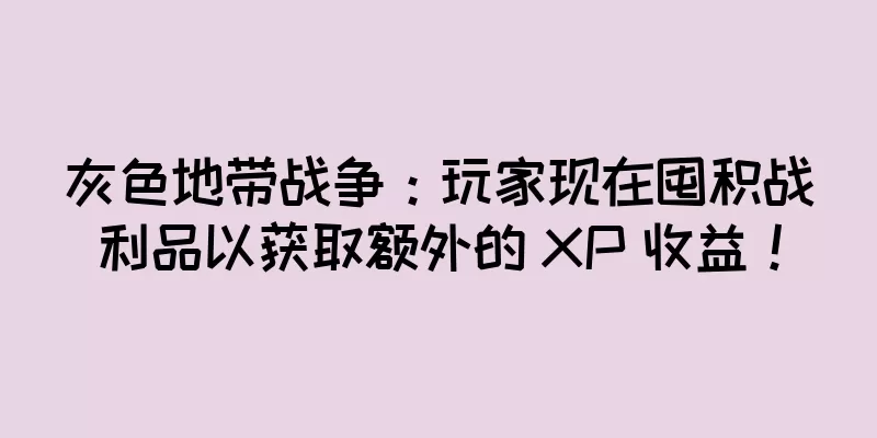 灰色地带战争：玩家现在囤积战利品以获取额外的 XP 收益！