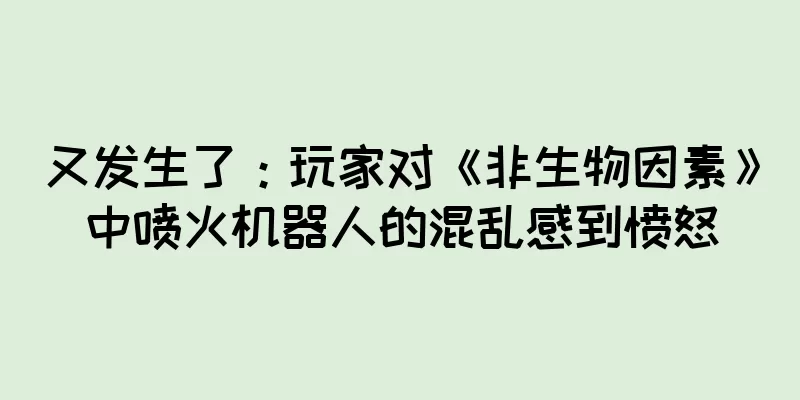 又发生了：玩家对《非生物因素》中喷火机器人的混乱感到愤怒