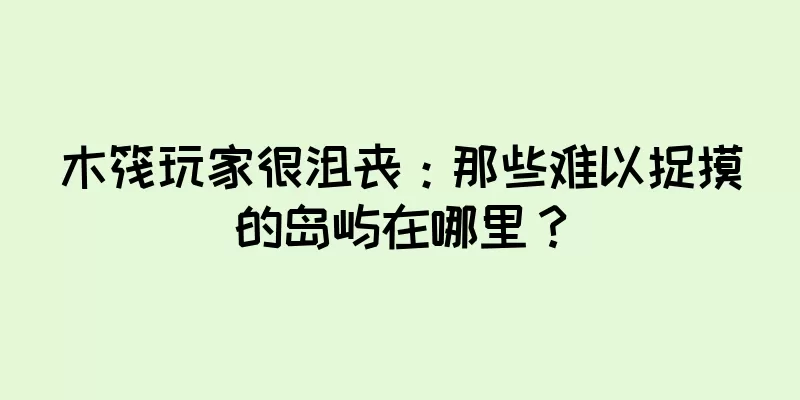 木筏玩家很沮丧：那些难以捉摸的岛屿在哪里？