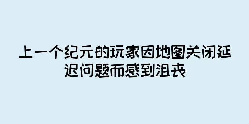 上一个纪元的玩家因地图关闭延迟问题而感到沮丧