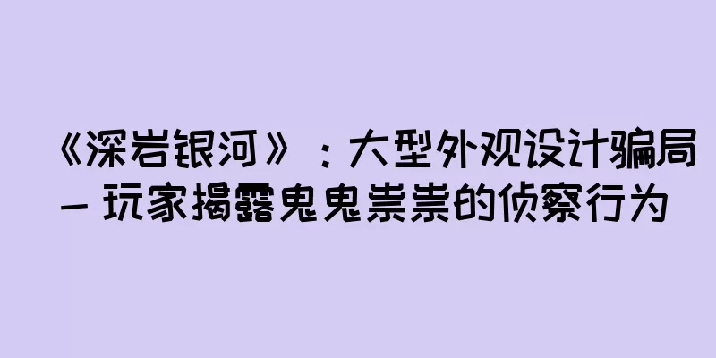 《深岩银河》：大型外观设计骗局 - 玩家揭露鬼鬼祟祟的侦察行为