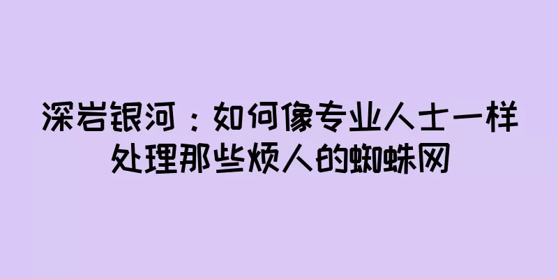 深岩银河：如何像专业人士一样处理那些烦人的蜘蛛网