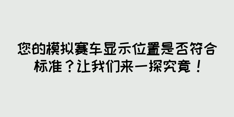 您的模拟赛车显示位置是否符合标准？让我们来一探究竟！