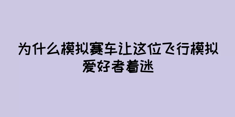 为什么模拟赛车让这位飞行模拟爱好者着迷