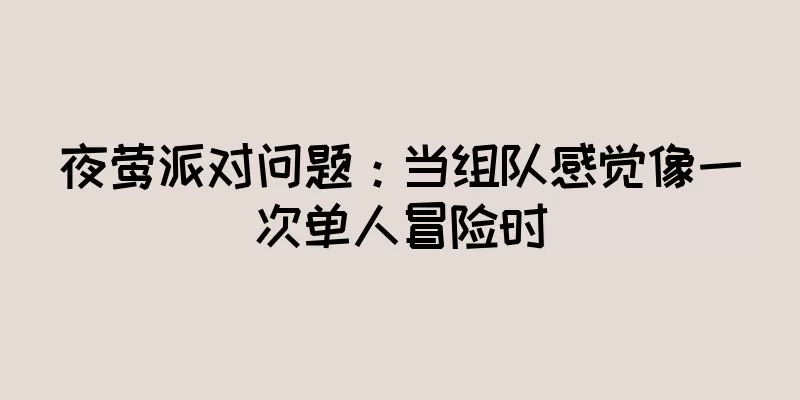 夜莺派对问题：当组队感觉像一次单人冒险时