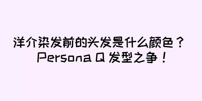 洋介染发前的头发是什么颜色？ Persona Q 发型之争！