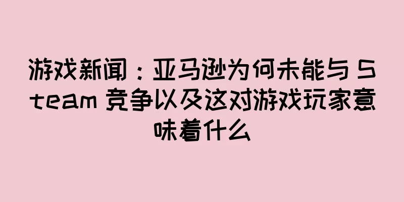 游戏新闻：亚马逊为何未能与 Steam 竞争以及这对游戏玩家意味着什么