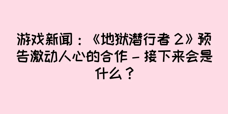 游戏新闻：《地狱潜行者 2》预告激动人心的合作 – 接下来会是什么？