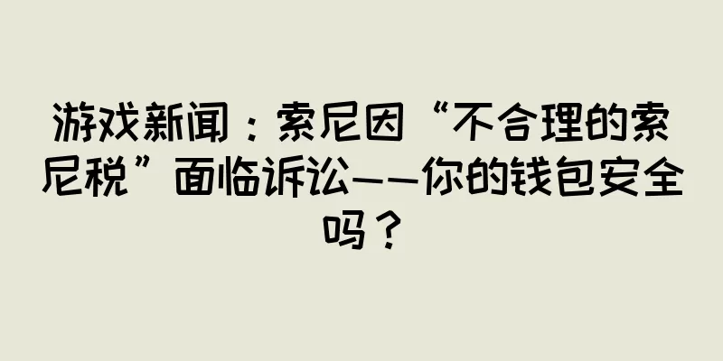 游戏新闻：索尼因“不合理的索尼税”面临诉讼——你的钱包安全吗？