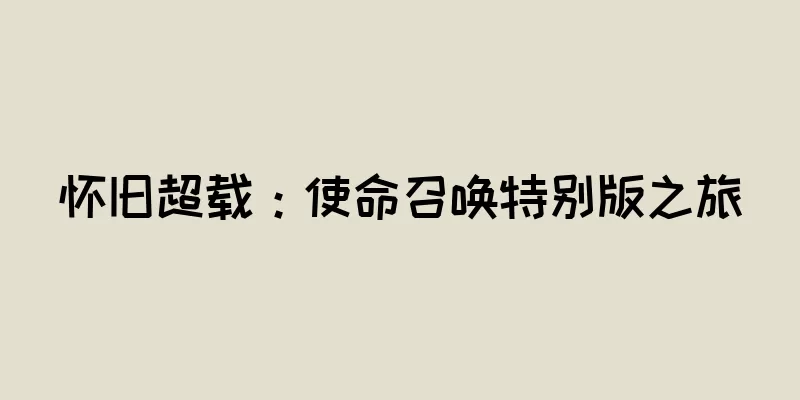 怀旧超载：使命召唤特别版之旅