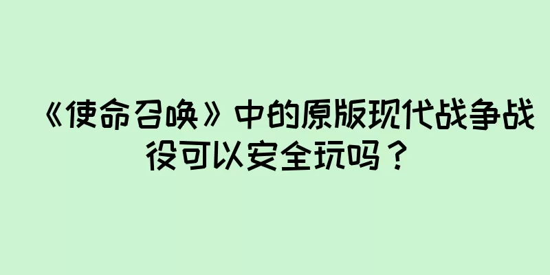 《使命召唤》中的原版现代战争战役可以安全玩吗？