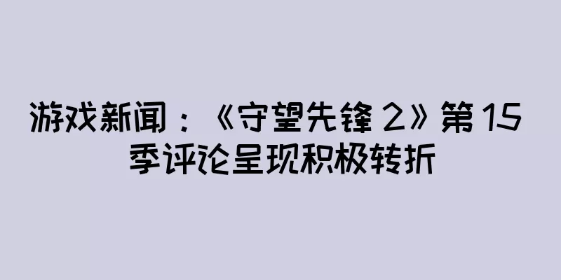 游戏新闻：《守望先锋 2》第 15 季评论呈现积极转折