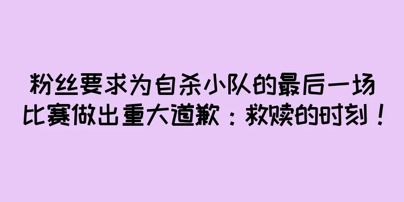 粉丝要求为自杀小队的最后一场比赛做出重大道歉：救赎的时刻！