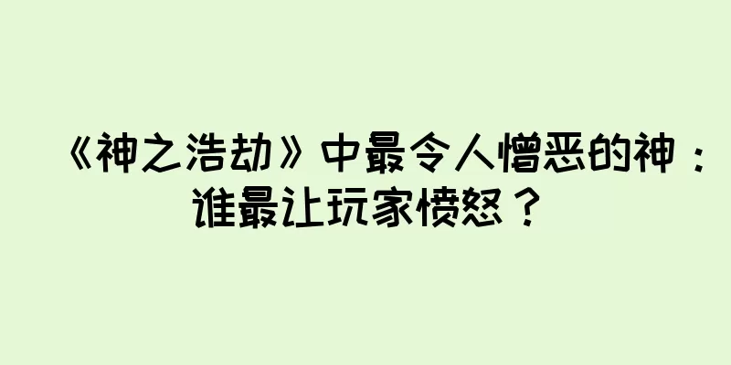 《神之浩劫》中最令人憎恶的神：谁最让玩家愤怒？