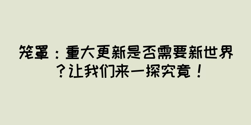 笼罩：重大更新是否需要新世界？让我们来一探究竟！