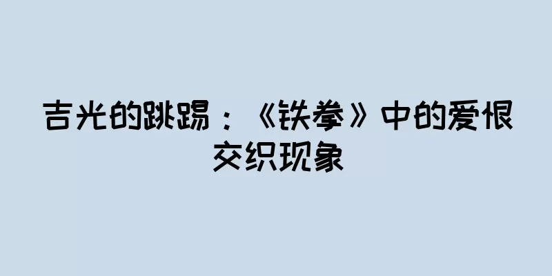 吉光的跳踢：《铁拳》中的爱恨交织现象