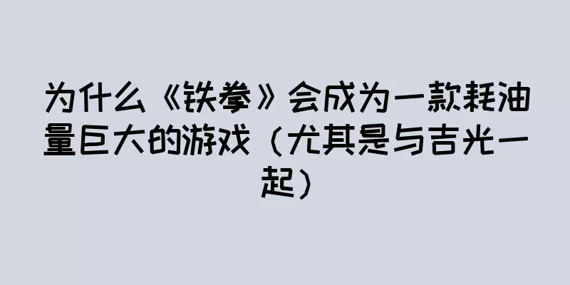 为什么《铁拳》会成为一款耗油量巨大的游戏（尤其是与吉光一起）