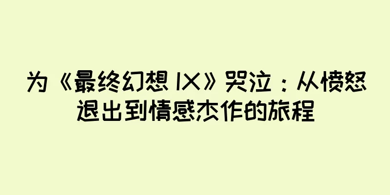 为《最终幻想 IX》哭泣：从愤怒退出到情感杰作的旅程