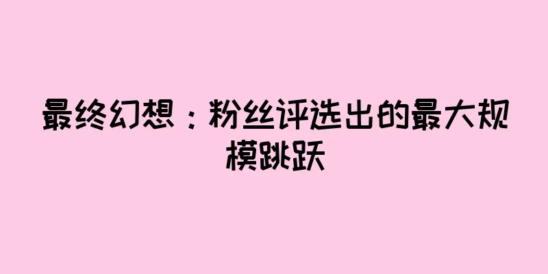最终幻想：粉丝评选出的最大规模跳跃