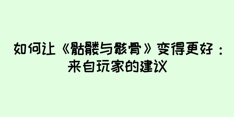 如何让《骷髅与骸骨》变得更好：来自玩家的建议