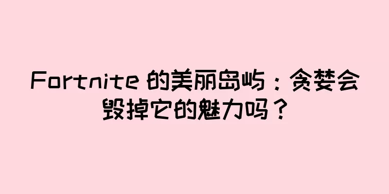 Fortnite 的美丽岛屿：贪婪会毁掉它的魅力吗？